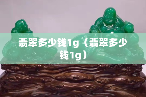 翡翠多少錢1g（翡翠多少錢1g）