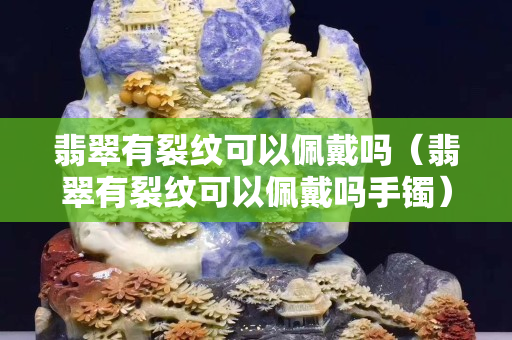 翡翠有裂紋可以佩戴嗎（翡翠有裂紋可以佩戴嗎手鐲）