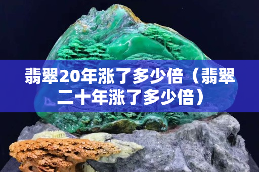 翡翠20年漲了多少倍（翡翠二十年漲了多少倍）