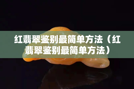 紅翡翠鑒別最簡單方法（紅翡翠鑒別最簡單方法）