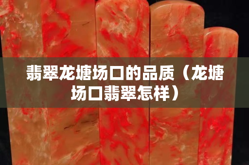翡翠龍塘場口的品質（龍塘場口翡翠怎樣）
