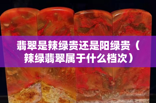 翡翠是辣綠貴還是陽綠貴（辣綠翡翠屬于什么檔次）