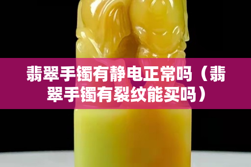 翡翠手鐲有靜電正常嗎（翡翠手鐲有裂紋能買嗎）