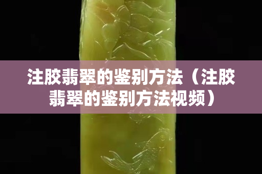 注膠翡翠的鑒別方法（注膠翡翠的鑒別方法視頻）