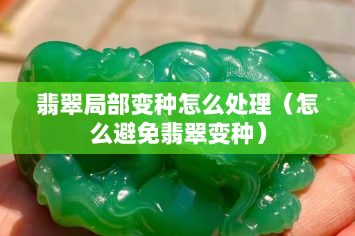 翡翠局部變種怎么處理（怎么避免翡翠變種）