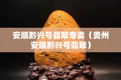安順黔興號翡翠專賣（貴州安順黔興號翡翠）
