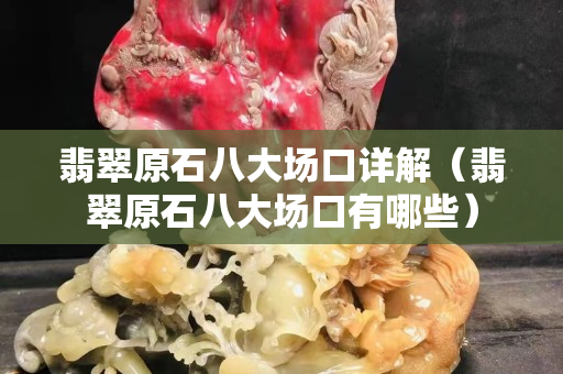 翡翠原石八大場口詳解（翡翠原石八大場口有哪些）