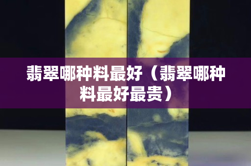 翡翠哪種料最好（翡翠哪種料最好最貴）