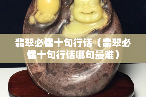 翡翠必懂十句行話（翡翠必懂十句行話哪句最難）