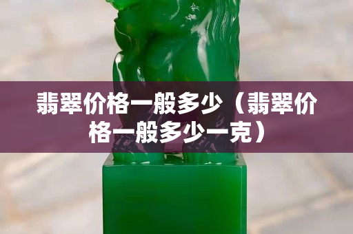 翡翠價(jià)格一般多少（翡翠價(jià)格一般多少一克）