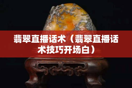 翡翠直播話術（翡翠直播話術技巧開場白）