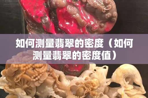 如何測量翡翠的密度（如何測量翡翠的密度值）