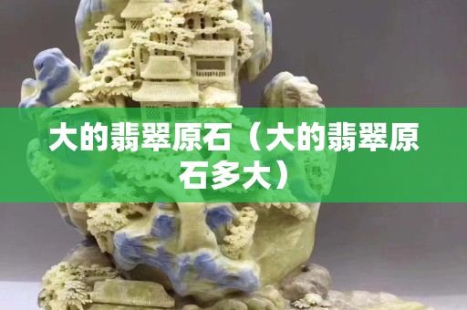 大的翡翠原石（大的翡翠原石多大）