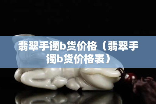 翡翠手鐲b貨價(jià)格（翡翠手鐲b貨價(jià)格表）