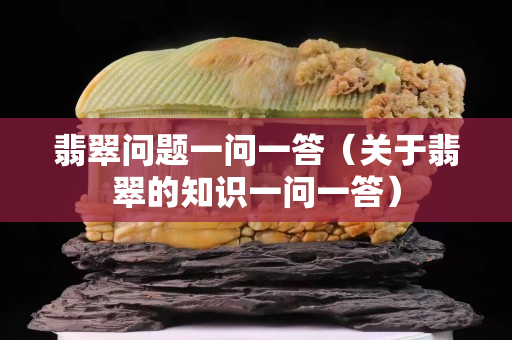 翡翠問題一問一答（關于翡翠的知識一問一答）