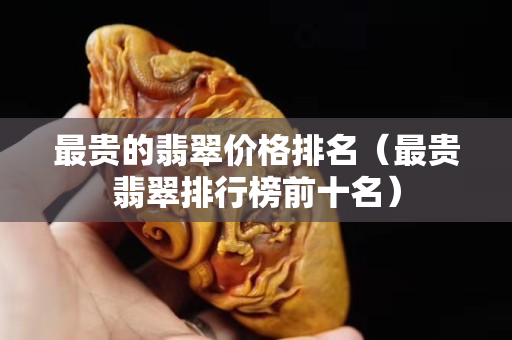 最貴的翡翠價格排名（最貴翡翠排行榜前十名）