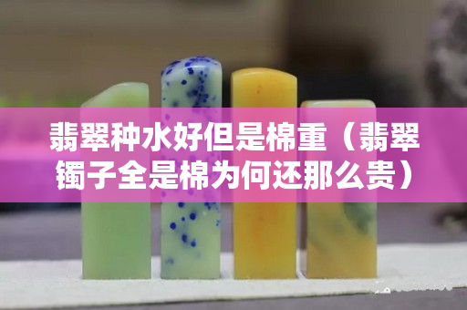 翡翠種水好但是棉重（翡翠鐲子全是棉為何還那么貴）