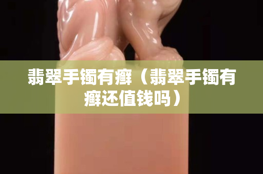 翡翠手鐲有癬（翡翠手鐲有癬還值錢嗎）