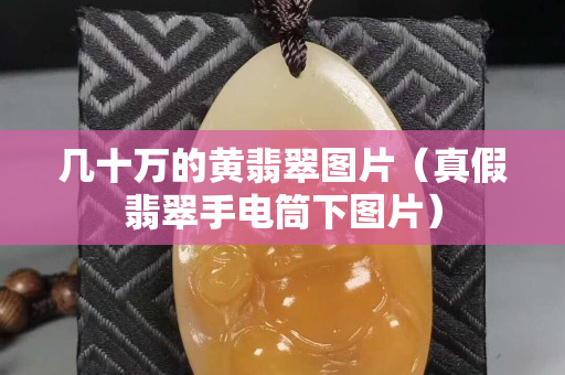 幾十萬的黃翡翠圖片（真假翡翠手電筒下圖片）