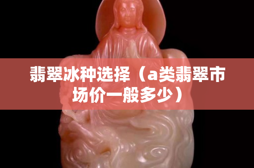 翡翠冰種選擇（a類翡翠市場價一般多少）