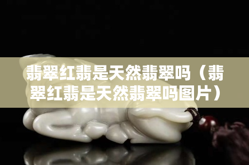 翡翠紅翡是天然翡翠嗎（翡翠紅翡是天然翡翠嗎圖片）