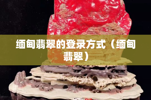 緬甸翡翠的登錄方式（緬甸翡翠）