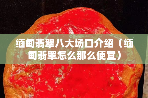 緬甸翡翠八大場口介紹（緬甸翡翠怎么那么便宜）