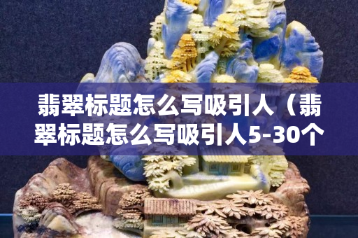 翡翠標(biāo)題怎么寫吸引人（翡翠標(biāo)題怎么寫吸引人5-30個(gè)字）