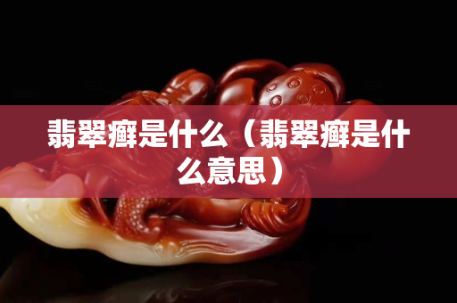 翡翠癬是什么（翡翠癬是什么意思）