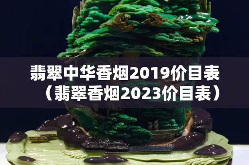 翡翠中華香煙2019價目表（翡翠香煙2023價目表）