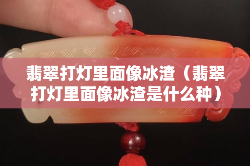 翡翠打燈里面像冰渣（翡翠打燈里面像冰渣是什么種）