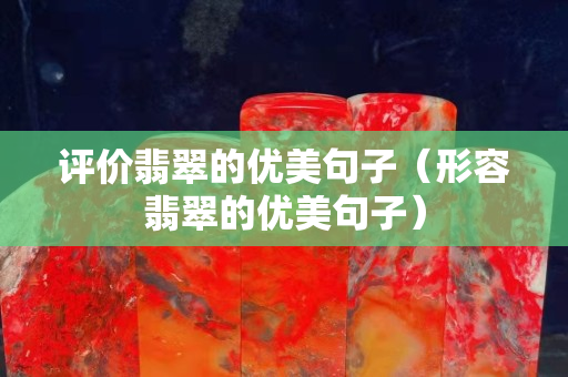 評價翡翠的優美句子（形容翡翠的優美句子）