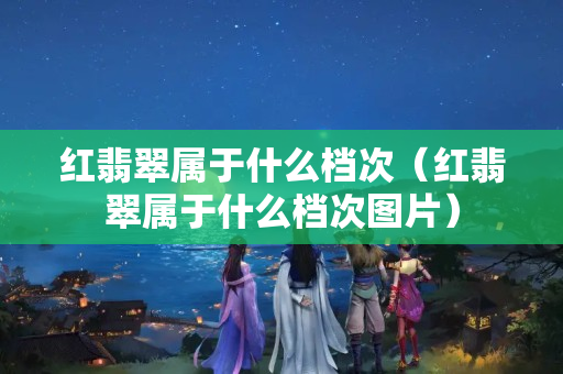 紅翡翠屬于什么檔次（紅翡翠屬于什么檔次圖片）