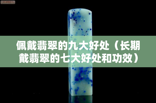 佩戴翡翠的九大好處（長期戴翡翠的七大好處和功效）
