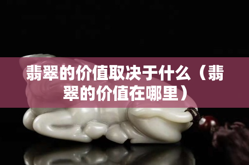 翡翠的價值取決于什么（翡翠的價值在哪里）