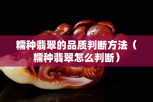 糯種翡翠的品質判斷方法（糯種翡翠怎么判斷）