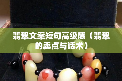 翡翠文案短句高級感（翡翠的賣點與話術）