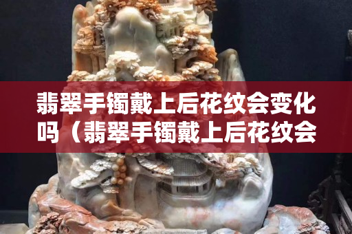 翡翠手鐲戴上后花紋會變化嗎（翡翠手鐲戴上后花紋會變化嗎）