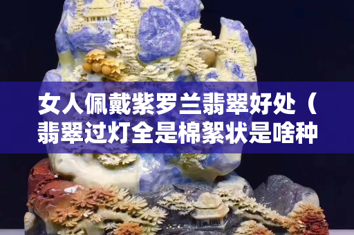 女人佩戴紫羅蘭翡翠好處（翡翠過燈全是棉絮狀是啥種）