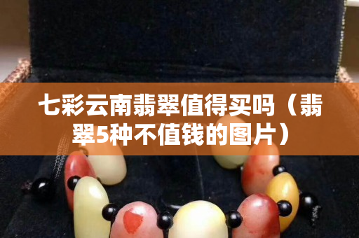 七彩云南翡翠值得買嗎（翡翠5種不值錢的圖片）
