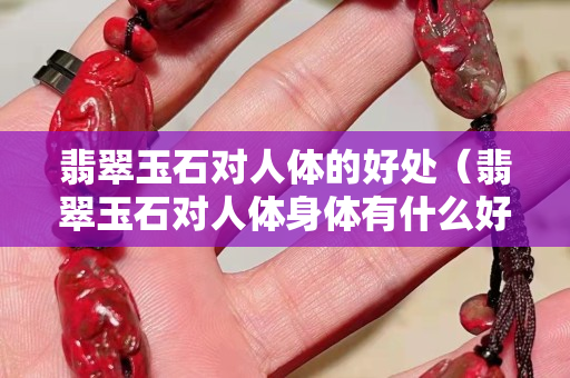 翡翠玉石對人體的好處（翡翠玉石對人體身體有什么好處）