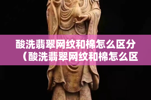 酸洗翡翠網紋和棉怎么區分（酸洗翡翠網紋和棉怎么區分圖片）