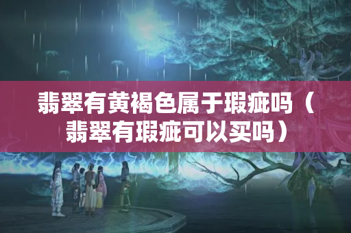 翡翠有黃褐色屬于瑕疵嗎（翡翠有瑕疵可以買嗎）