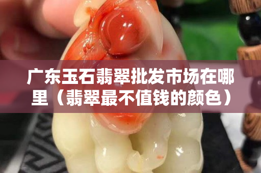 廣東玉石翡翠批發市場在哪里（翡翠最不值錢的顏色）