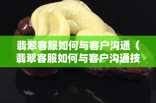 翡翠客服如何與客戶溝通（翡翠客服如何與客戶溝通技巧）