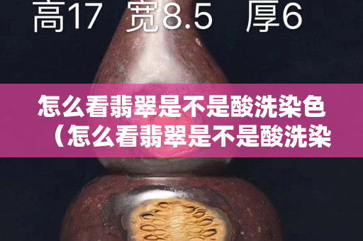 怎么看翡翠是不是酸洗染色（怎么看翡翠是不是酸洗染色注膠的）