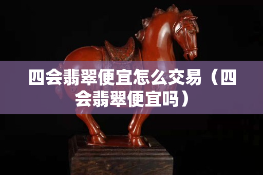四會翡翠便宜怎么交易（四會翡翠便宜嗎）