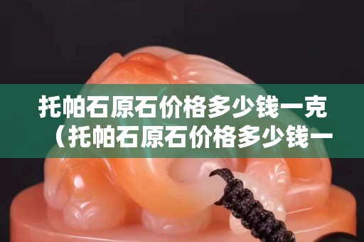 托帕石原石價格多少錢一克（托帕石原石價格多少錢一克拉）