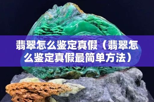 翡翠怎么鑒定真假（翡翠怎么鑒定真假最簡單方法）
