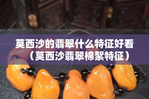 莫西沙的翡翠什么特征好看（莫西沙翡翠棉絮特征）